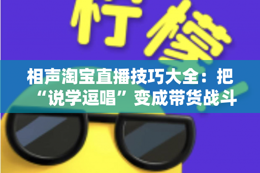 相声淘宝直播技巧大全:把“说学逗唱”变成带货战斗力,让直播间人气与销量双提升 相声淘宝直播技巧大全:把“说学逗唱”变成带货战斗力,让直播间人气与销量双提升