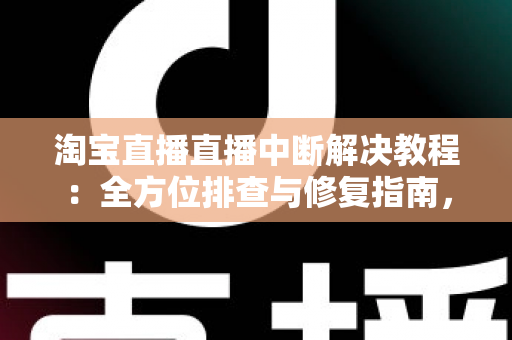 淘宝直播直播中断解决教程：全方位排查与修复指南，助您告别直播掉线烦恼