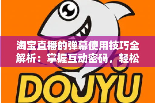 淘宝直播的弹幕使用技巧全解析：掌握互动密码，轻松提升直播间人气与转化率