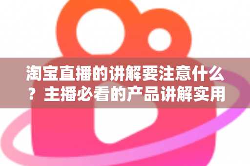 淘宝直播的讲解要注意什么?主播必看的产品讲解实用指南 淘宝直播的讲解要注意什么?主播必看的产品讲解实用指南