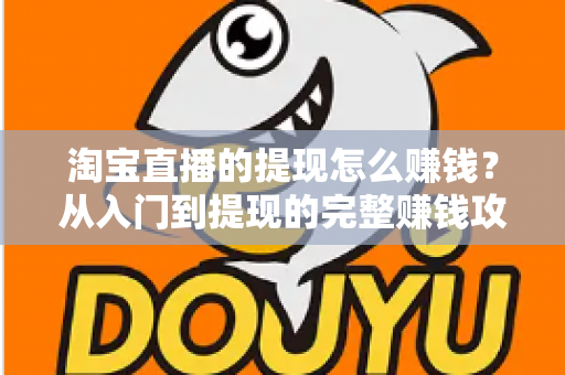 淘宝直播的提现怎么赚钱?从入门到提现的完整赚钱攻略与实操指南 淘宝直播的提现怎么赚钱?从入门到提现的完整赚钱攻略与实操指南