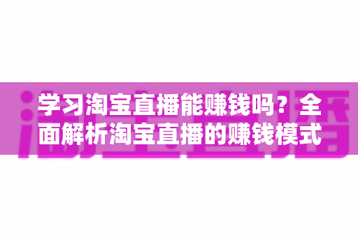 学习淘宝直播能赚钱吗？全面解析淘宝直播的赚钱模式、真实收入与零基础入门指南