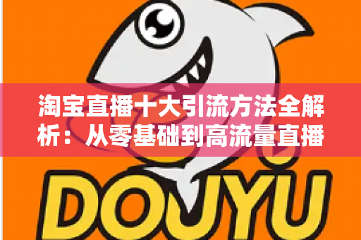 淘宝直播十大引流方法全解析:从零基础到高流量直播间的实战指南 淘宝直播十大引流方法全解析:从零基础到高流量直播间的实战指南