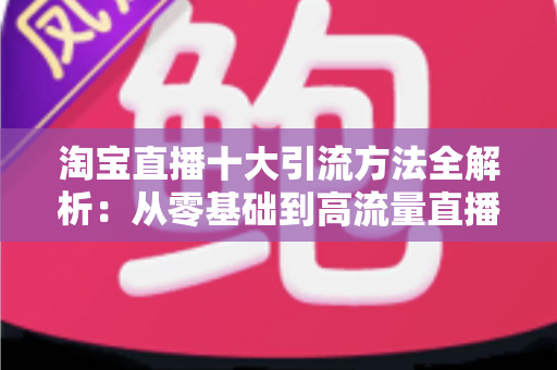 淘宝直播十大引流方法全解析：从零基础到高流量直播间的实战指南