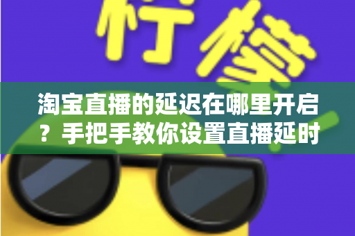 淘宝直播的延迟在哪里开启?手把手教你设置直播延时,让带货更从容、更安全 淘宝直播的延迟在哪里开启?手把手教你设置直播延时,让带货更从容、更安全