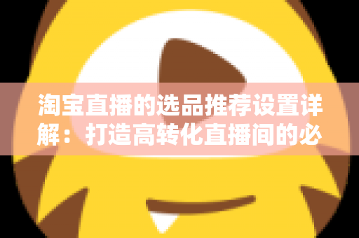 淘宝直播的选品推荐设置详解:打造高转化直播间的必备指南 淘宝直播的选品推荐设置详解:打造高转化直播间的必备指南