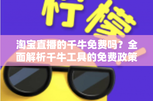淘宝直播的千牛免费吗?全面解析千牛工具的免费政策、核心功能与直播使用全攻略 淘宝直播的千牛免费吗?全面解析千牛工具的免费政策、核心功能与直播使用全攻略