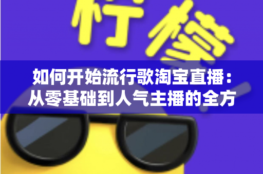 如何开始流行歌淘宝直播:从零基础到人气主播的全方位实战攻略 如何开始流行歌淘宝直播:从零基础到人气主播的全方位实战攻略