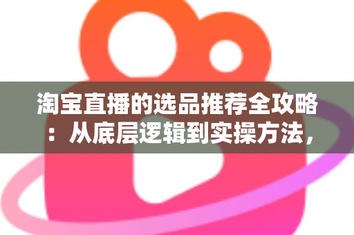 淘宝直播的选品推荐全攻略:从底层逻辑到实操方法,助你打造高转化直播间 淘宝直播的选品推荐全攻略:从底层逻辑到实操方法,助你打造高转化直播间