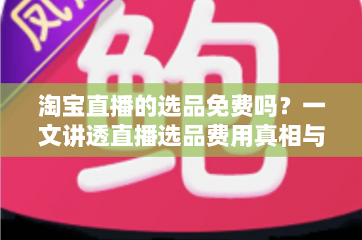 淘宝直播的选品免费吗?一文讲透直播选品费用真相与零成本选品全攻略 淘宝直播的选品免费吗?一文讲透直播选品费用真相与零成本选品全攻略