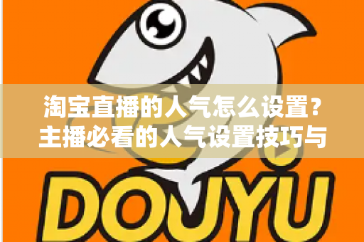 淘宝直播的人气怎么设置？主播必看的人气设置技巧与引流实战指南