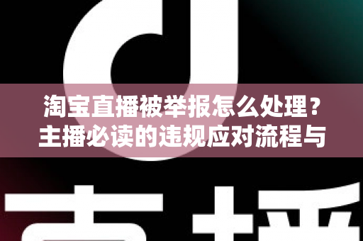 淘宝直播被举报怎么处理?主播必读的违规应对流程与避坑指南 淘宝直播被举报怎么处理?主播必读的违规应对流程与避坑指南