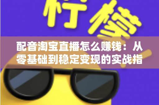 配音淘宝直播怎么赚钱：从零基础到稳定变现的实战指南