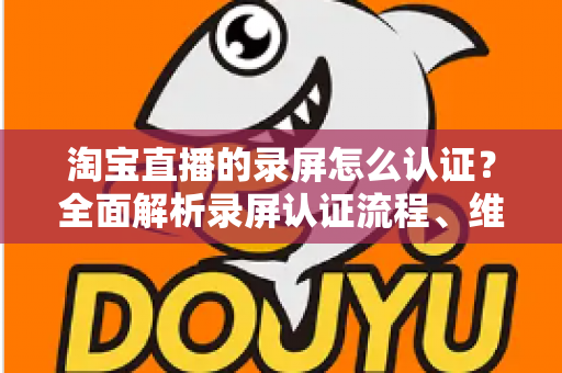 淘宝直播的录屏怎么认证?全面解析录屏认证流程、维权举证与实用操作指南 淘宝直播的录屏怎么认证?全面解析录屏认证流程、维权举证与实用操作指南