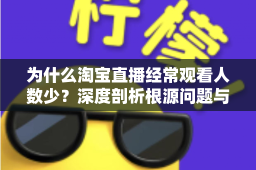 为什么淘宝直播经常观看人数少？深度剖析根源问题与实战引流策略全指南