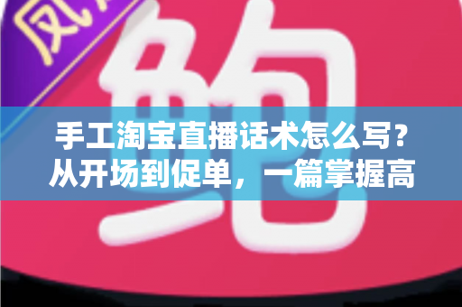 手工淘宝直播话术怎么写?从开场到促单,一篇掌握高转化手工直播话术写作技巧 手工淘宝直播话术怎么写?从开场到促单,一篇掌握高转化手工直播话术写作技巧