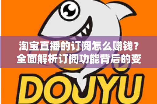 淘宝直播的订阅怎么赚钱?全面解析订阅功能背后的变现逻辑与实战策略 淘宝直播的订阅怎么赚钱?全面解析订阅功能背后的变现逻辑与实战策略