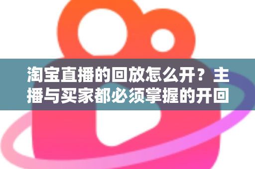 淘宝直播的回放怎么开？主播与买家都必须掌握的开回放全流程指南