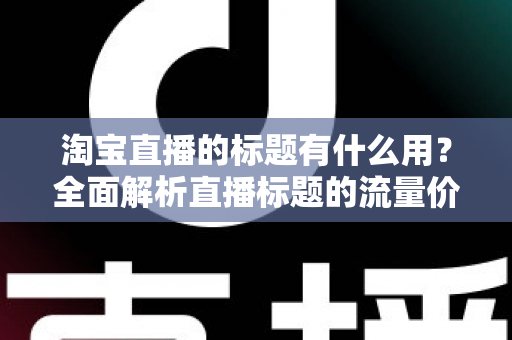 淘宝直播的标题有什么用?全面解析直播标题的流量价值与优化策略 淘宝直播的标题有什么用?全面解析直播标题的流量价值与优化策略