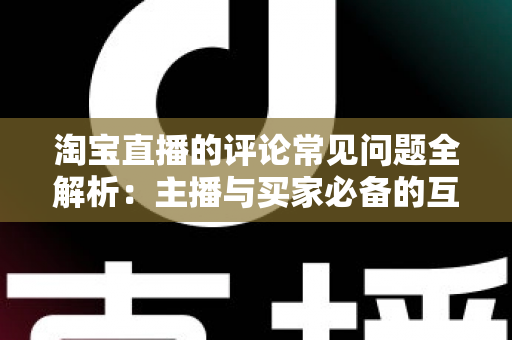 淘宝直播的评论常见问题全解析：主播与买家必备的互动避坑指南