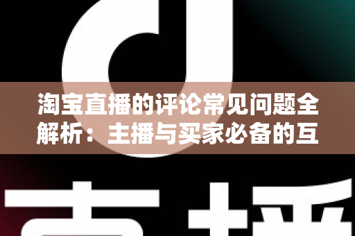 淘宝直播的评论常见问题全解析：主播与买家必备的互动避坑指南