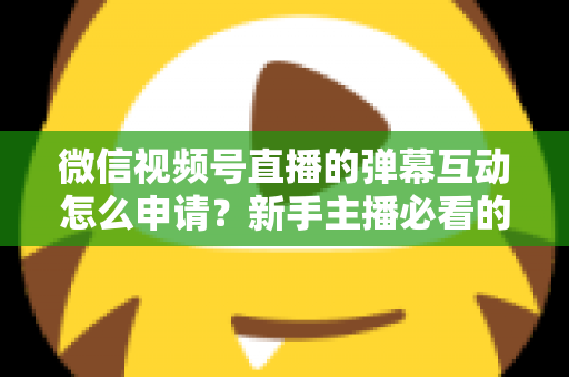 微信视频号直播的弹幕互动怎么申请?新手主播必看的开通流程与互动运营全攻略 微信视频号直播的弹幕互动怎么申请?新手主播必看的开通流程与互动运营全攻略
