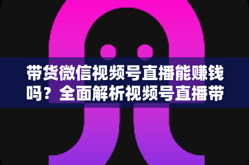 带货微信视频号直播能赚钱吗?全面解析视频号直播带货的赚钱机会、变现模式与实战策略 带货微信视频号直播能赚钱吗?全面解析视频号直播带货的赚钱机会、变现模式与实战策略