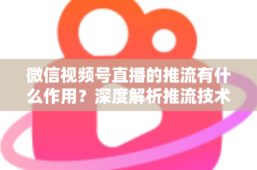 微信视频号直播的推流有什么作用?深度解析推流技术如何提升直播质量与营销效果 微信视频号直播的推流有什么作用?深度解析推流技术如何提升直播质量与营销效果