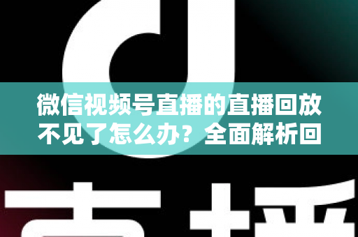 微信视频号直播的直播回放不见了怎么办？全面解析回放丢失原因与找回方法