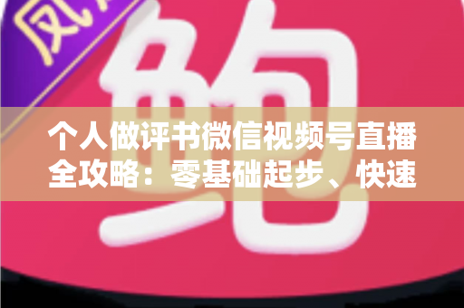 个人做评书微信视频号直播全攻略:零基础起步、快速涨粉与稳定变现的实战指南 个人做评书微信视频号直播全攻略:零基础起步、快速涨粉与稳定变现的实战指南