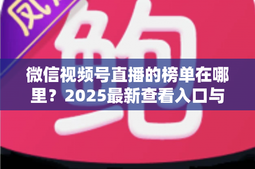 微信视频号直播的榜单在哪里？2025最新查看入口与榜单类型全解析