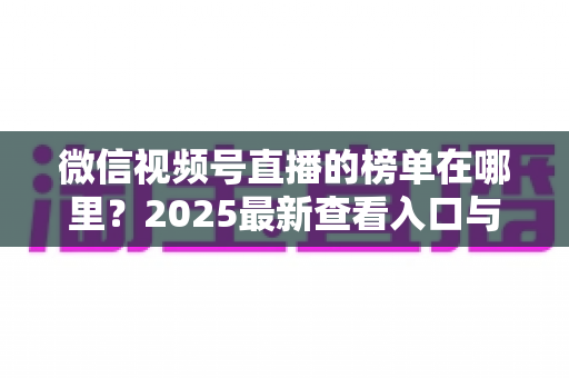 微信视频号直播的榜单在哪里？2025最新查看入口与榜单类型全解析