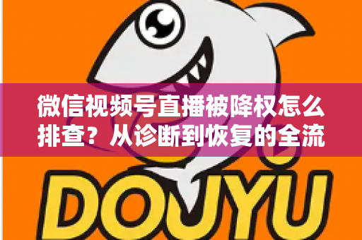 微信视频号直播被降权怎么排查？从诊断到恢复的全流程实战指南