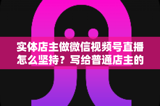实体店主做微信视频号直播怎么坚持?写给普通店主的落地实操指南 实体店主做微信视频号直播怎么坚持?写给普通店主的落地实操指南
