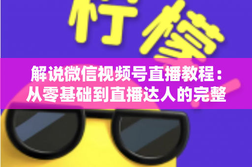 解说微信视频号直播教程:从零基础到直播达人的完整实战指南 解说微信视频号直播教程:从零基础到直播达人的完整实战指南