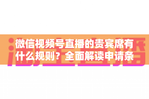 微信视频号直播的贵宾席有什么规则？全面解读申请条件、座位权限与主播管理技巧