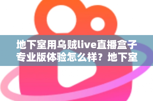 地下室用乌贼live直播盒子专业版体验怎么样？地下室场景深度评测与真实使用感受全面解析