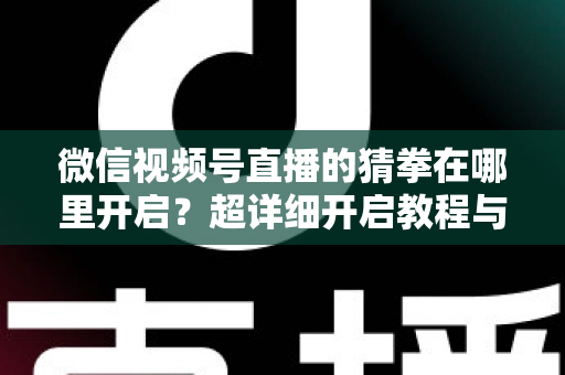 微信视频号直播的猜拳在哪里开启?超详细开启教程与互动技巧全解析 微信视频号直播的猜拳在哪里开启?超详细开启教程与互动技巧全解析