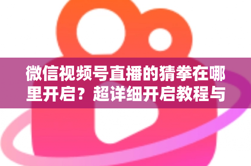 微信视频号直播的猜拳在哪里开启?超详细开启教程与互动技巧全解析 微信视频号直播的猜拳在哪里开启?超详细开启教程与互动技巧全解析