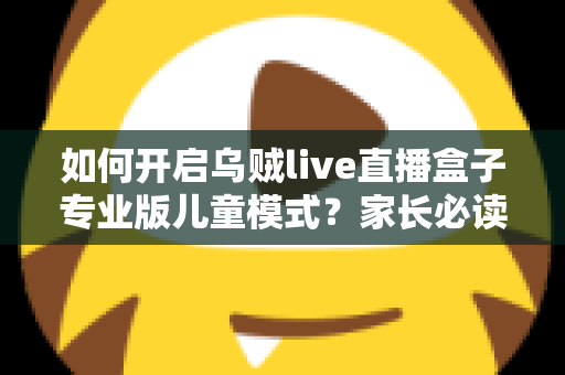 如何开启乌贼live直播盒子专业版儿童模式?家长必读的完整设置指南与实用技巧 如何开启乌贼live直播盒子专业版儿童模式?家长必读的完整设置指南与实用技巧