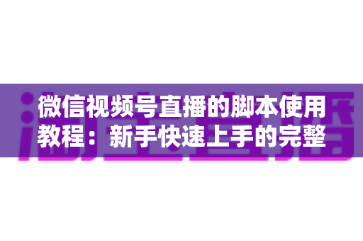 微信视频号直播的脚本使用教程：新手快速上手的完整实战指南