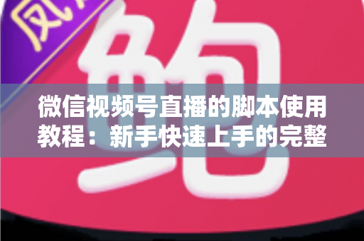微信视频号直播的脚本使用教程：新手快速上手的完整实战指南