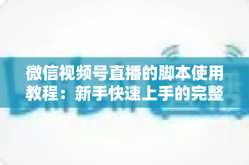 微信视频号直播的脚本使用教程：新手快速上手的完整实战指南