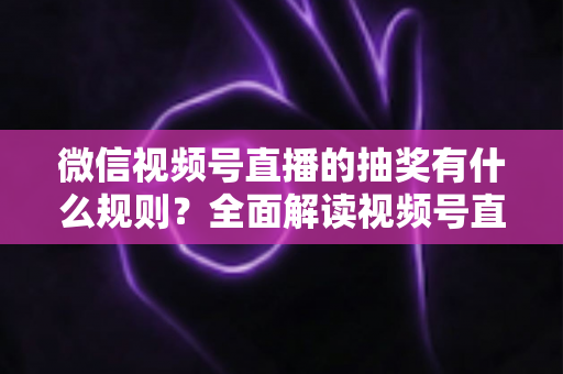 微信视频号直播的抽奖有什么规则?全面解读视频号直播抽奖玩法、参与条件与避坑指南 微信视频号直播的抽奖有什么规则?全面解读视频号直播抽奖玩法、参与条件与避坑指南
