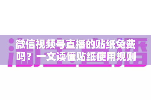 微信视频号直播的贴纸免费吗?一文读懂贴纸使用规则与免费技巧 微信视频号直播的贴纸免费吗?一文读懂贴纸使用规则与免费技巧
