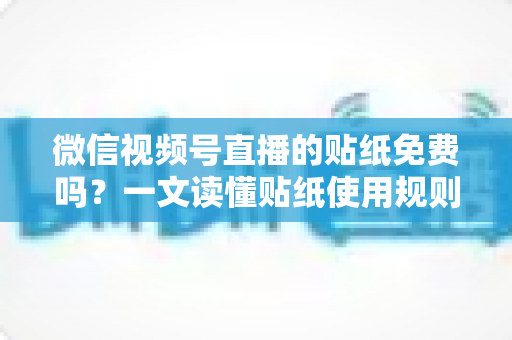 微信视频号直播的贴纸免费吗？一文读懂贴纸使用规则与免费技巧