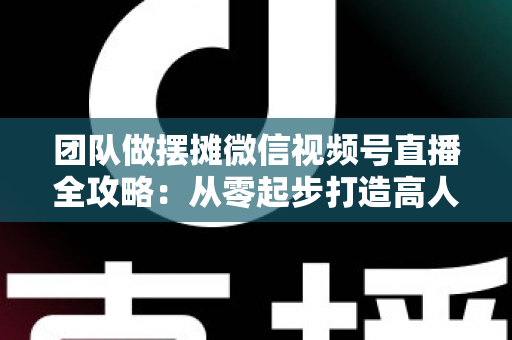团队做摆摊微信视频号直播全攻略:从零起步打造高人气变现直播间的实战指南 团队做摆摊微信视频号直播全攻略:从零起步打造高人气变现直播间的实战指南