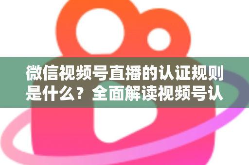 微信视频号直播的认证规则是什么?全面解读视频号认证条件、流程与开播资质要求 微信视频号直播的认证规则是什么?全面解读视频号认证条件、流程与开播资质要求