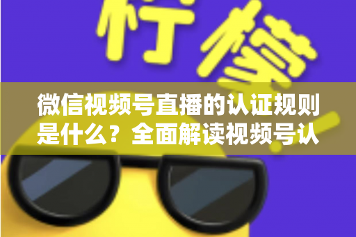 微信视频号直播的认证规则是什么?全面解读视频号认证条件、流程与开播资质要求 微信视频号直播的认证规则是什么?全面解读视频号认证条件、流程与开播资质要求