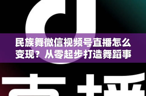 民族舞微信视频号直播怎么变现？从零起步打造舞蹈事业收入增长全攻略
